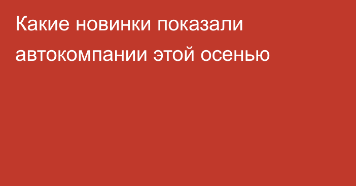 Какие новинки показали автокомпании этой осенью