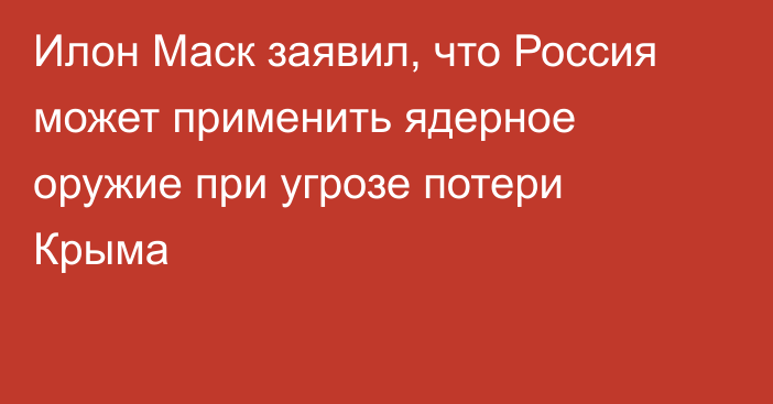 Илон Маск заявил, что Россия может применить ядерное оружие при угрозе потери Крыма