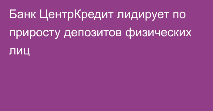 Банк ЦентрКредит лидирует по приросту депозитов физических лиц