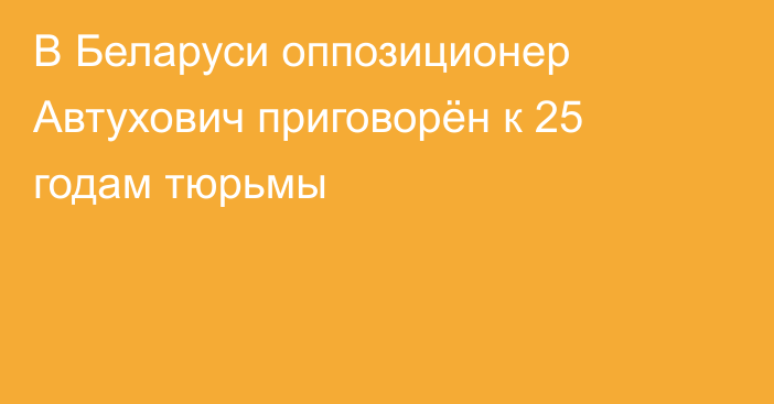 В Беларуси оппозиционер Автухович приговорён к 25 годам тюрьмы