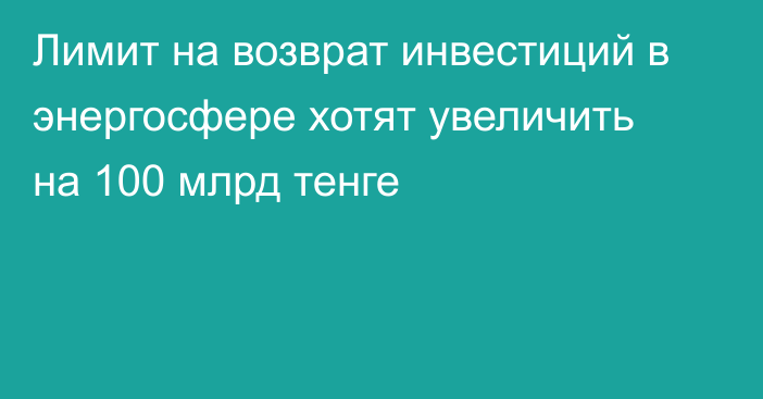 Лимит на возврат инвестиций в энергосфере хотят увеличить на 100 млрд тенге