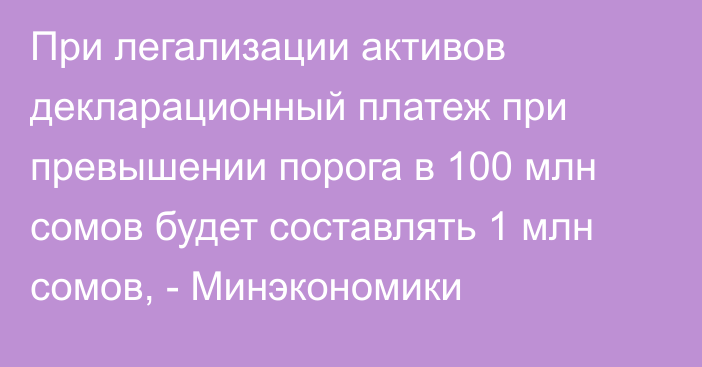 При легализации активов декларационный платеж при превышении порога в 100 млн сомов будет составлять 1 млн сомов, - Минэкономики