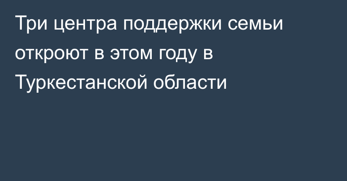 Три центра поддержки семьи откроют в этом году в Туркестанской области