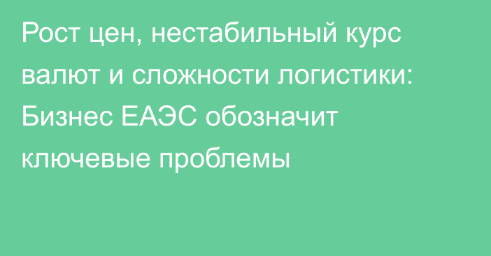 Рост цен, нестабильный курс валют и сложности логистики: Бизнес ЕАЭС обозначит ключевые проблемы