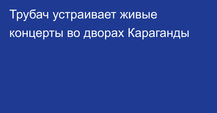 Трубач устраивает живые концерты во дворах Караганды