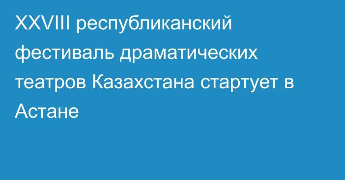 XXVIIІ республиканский фестиваль драматических театров Казахстана стартует в Астане