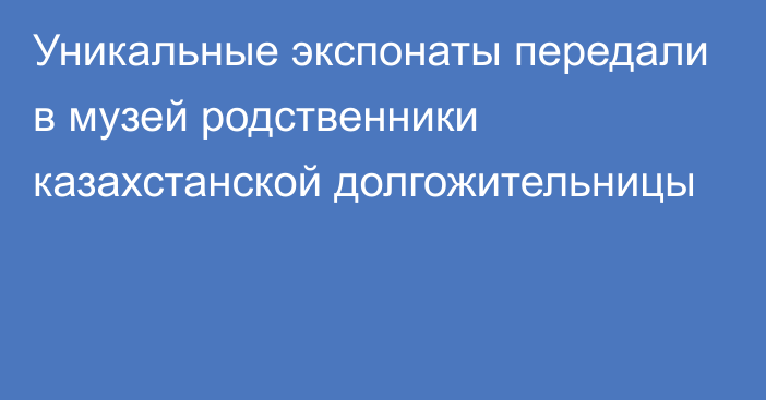 Уникальные экспонаты передали в музей родственники казахстанской долгожительницы