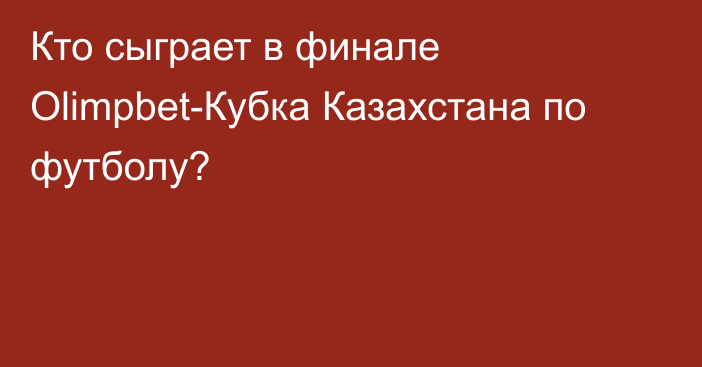 Кто сыграет в финале Olimpbet-Кубка Казахстана по футболу?