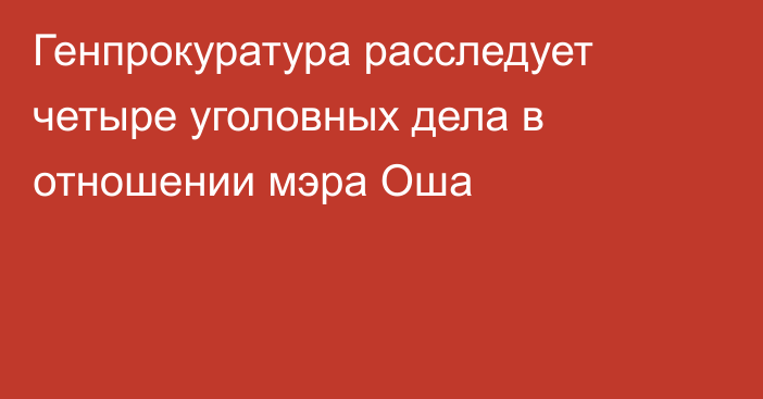 Генпрокуратура расследует четыре уголовных дела в отношении мэра Оша