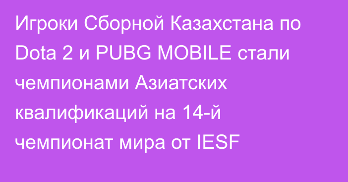 Игроки Сборной Казахстана по Dota 2 и PUBG MOBILE стали чемпионами Азиатских квалификаций на 14-й чемпионат мира от IESF