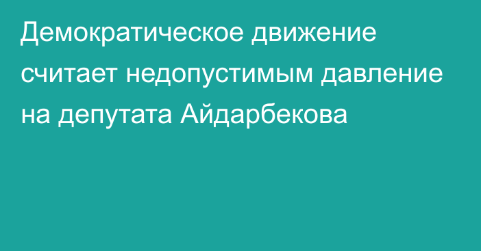 Демократическое движение считает недопустимым давление на депутата Айдарбекова