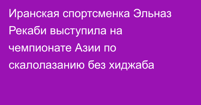 Иранская спортсменка Эльназ Рекаби выступила на чемпионате Азии по скалолазанию без хиджаба