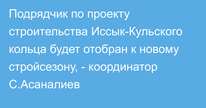 Подрядчик по проекту строительства Иссык-Кульского кольца будет отобран к новому стройсезону, - координатор С.Асаналиев