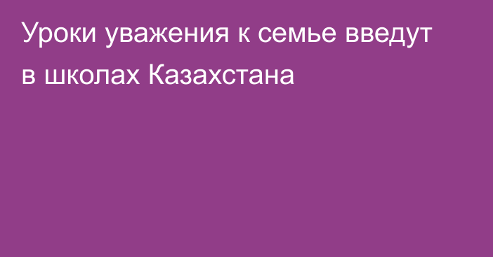 Уроки уважения к семье введут в школах Казахстана