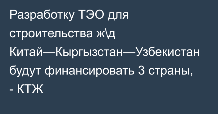 Разработку ТЭО для строительства ж\д Китай—Кыргызстан—Узбекистан будут финансировать 3 страны, - КТЖ