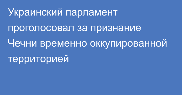 Украинский парламент проголосовал за признание Чечни временно оккупированной территорией