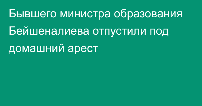 Бывшего министра образования Бейшеналиева отпустили под домашний арест