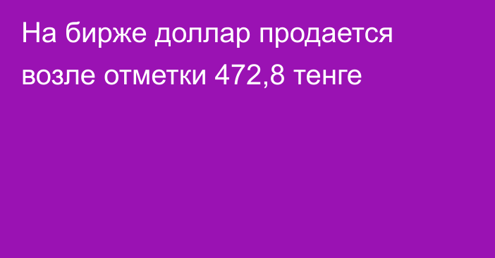 На бирже доллар продается возле отметки 472,8 тенге