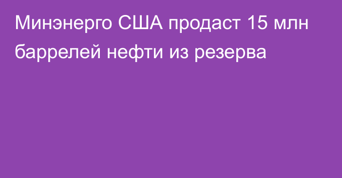 Минэнерго США продаст 15 млн баррелей нефти из резерва