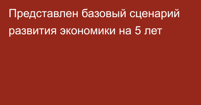 Представлен базовый сценарий развития экономики на 5 лет