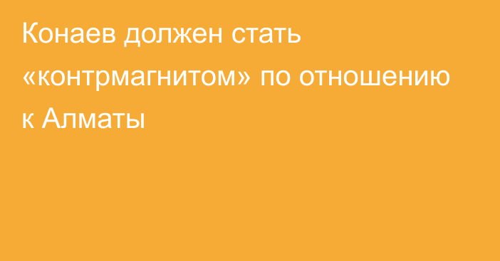 Конаев должен стать «контрмагнитом» по отношению к Алматы