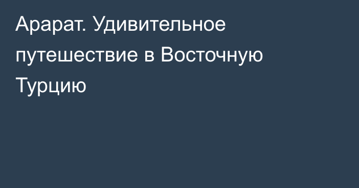 Арарат. Удивительное путешествие в Восточную Турцию