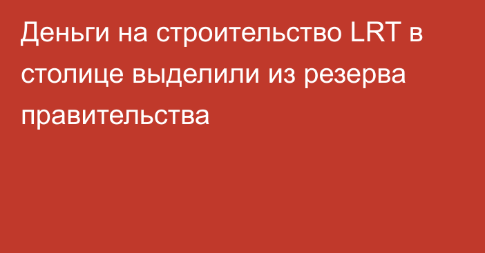 Деньги на строительство LRT в столице выделили из резерва правительства