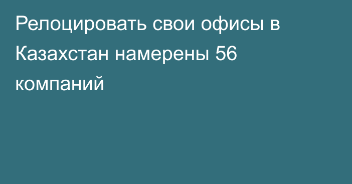 Релоцировать свои офисы в Казахстан намерены 56 компаний