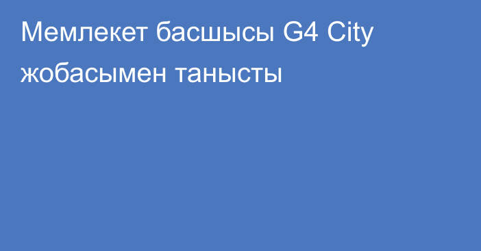 Мемлекет басшысы G4 City жобасымен танысты