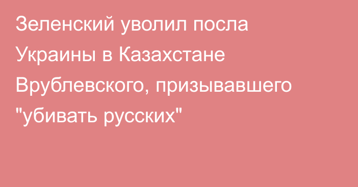 Зеленский уволил посла Украины в Казахстане Врублевского, призывавшего 