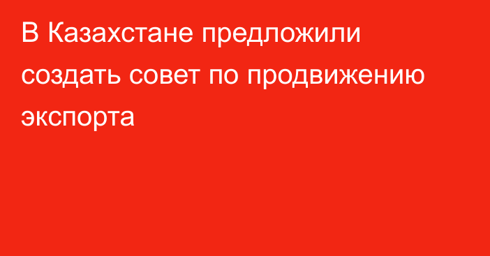 В Казахстане предложили создать совет по продвижению экспорта