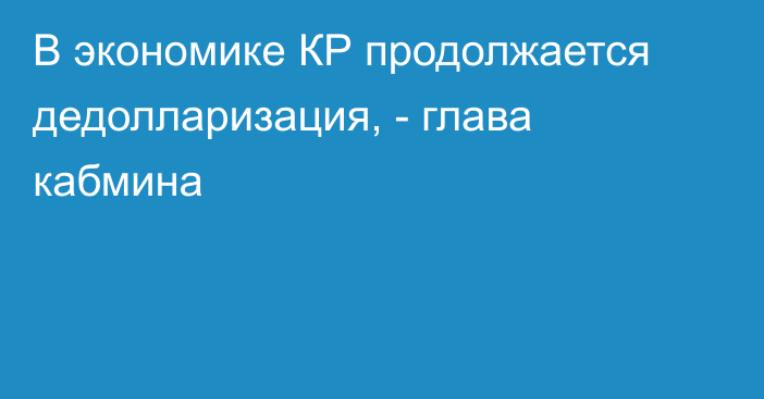 В экономике КР продолжается дедолларизация, - глава кабмина