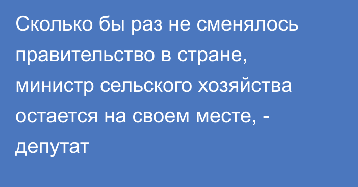 Сколько бы раз не сменялось правительство в стране, министр сельского хозяйства остается на своем месте, - депутат