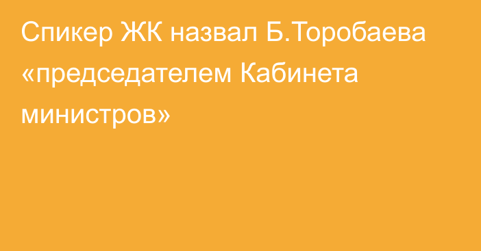 Спикер ЖК назвал Б.Торобаева «председателем Кабинета министров»