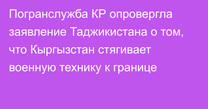 Погранслужба КР опровергла заявление Таджикистана о том, что Кыргызстан стягивает военную технику к границе