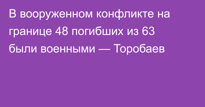 В вооруженном конфликте на границе 48 погибших из 63 были военными — Торобаев