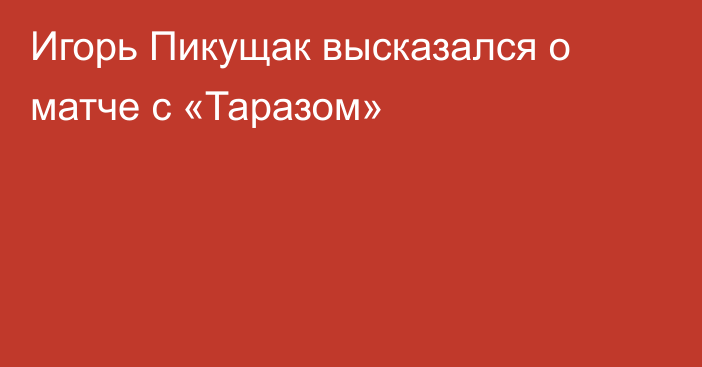 Игорь Пикущак высказался о матче с «Таразом»