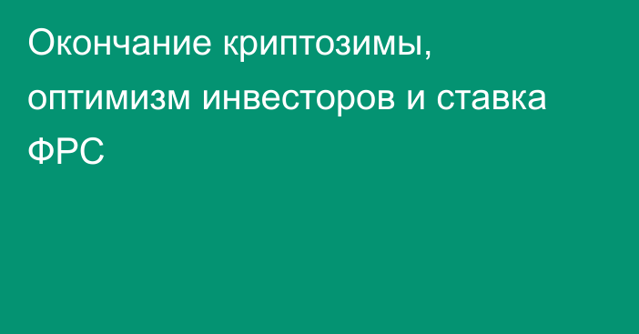 Окончание криптозимы, оптимизм инвесторов и ставка ФРС