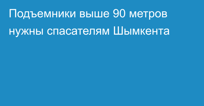 Подъемники выше 90 метров нужны спасателям Шымкента