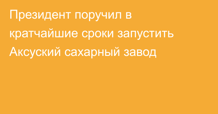 Президент поручил в кратчайшие сроки запустить Аксуский сахарный завод