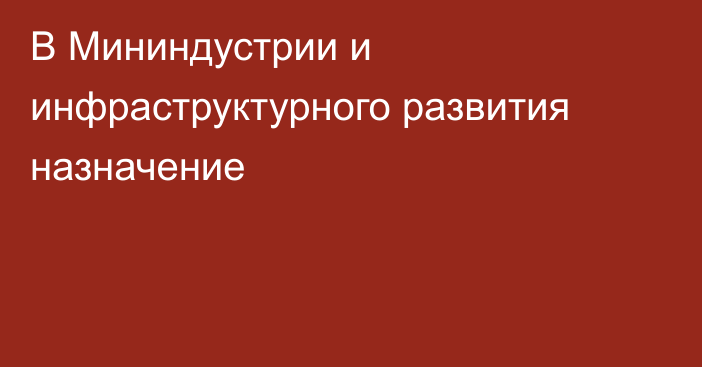 В Мининдустрии и инфраструктурного развития назначение