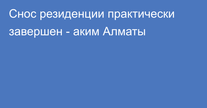 Снос резиденции практически завершен - аким Алматы