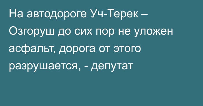 На автодороге Уч-Терек – Озгоруш до сих пор не уложен асфальт, дорога от этого разрушается, - депутат