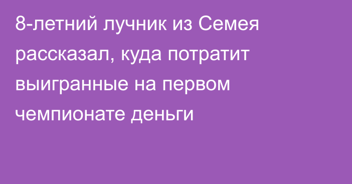 8-летний лучник из Семея рассказал, куда потратит выигранные на первом чемпионате деньги