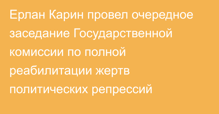 Ерлан Карин провел очередное заседание Государственной комиссии по полной реабилитации жертв политических репрессий