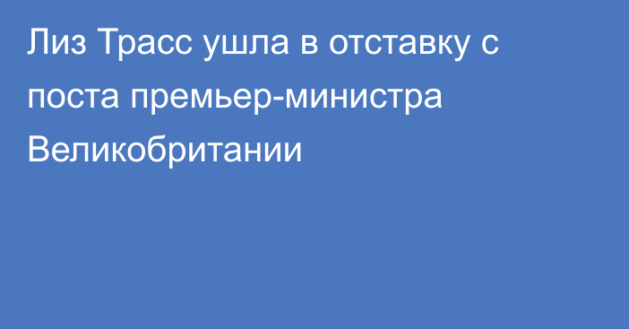 Лиз Трасс ушла в отставку с поста премьер-министра Великобритании