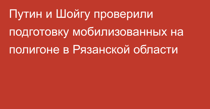 Путин и Шойгу проверили подготовку мобилизованных на полигоне в Рязанской области