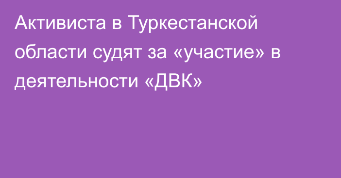 Активиста в Туркестанской области судят за «участие» в деятельности «ДВК»