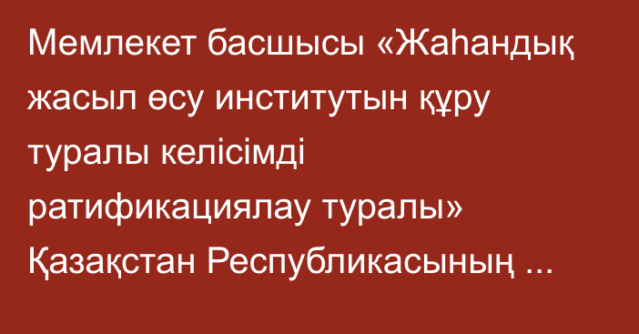 Мемлекет басшысы «Жаһандық жасыл өсу институтын құру туралы келісімді ратификациялау туралы» Қазақстан Республикасының Заңына қол қойды