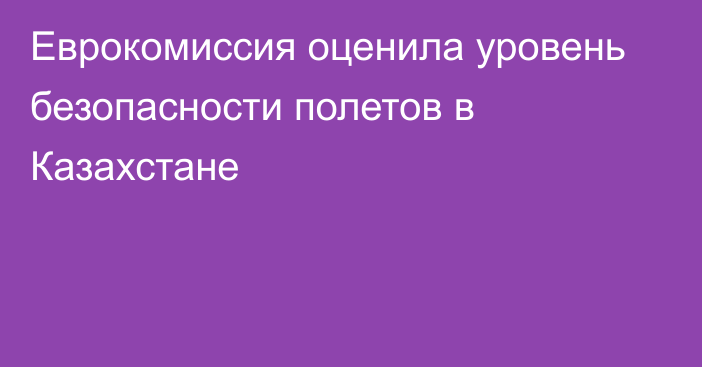 Еврокомиссия оценила уровень безопасности полетов в Казахстане